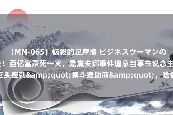 【MN-065】悩殺的足摩擦 ビジネスウーマンの淫らなフットワーク 突发！百亿富豪死一火，是黛安娜事件遑急当事东说念主！食物巨头被列&quot;搏斗缓助商&quot;，啥情况？好意思国政府又陷关门危境