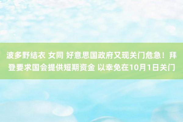 波多野结衣 女同 好意思国政府又现关门危急！拜登要求国会提供短期资金 以幸免在10月1日关门