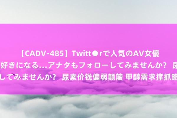 【CADV-485】Twitt●rで人気のAV女優 SNSでますますAV女優が好きになる…アナタもフォローしてみませんか？ 尿素价钱偏弱颠簸 甲醇需求撑抓略显不及