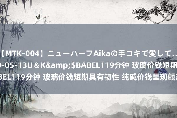 【MTK-004】ニューハーフAikaの手コキで愛して…。</a>2010-05-13U＆K&$BABEL119分钟 玻璃价钱短期具有韧性 纯碱价钱呈现颤动走势