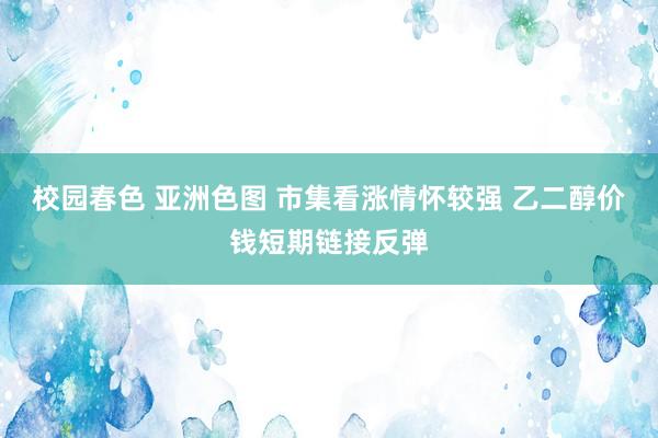 校园春色 亚洲色图 市集看涨情怀较强 乙二醇价钱短期链接反弹