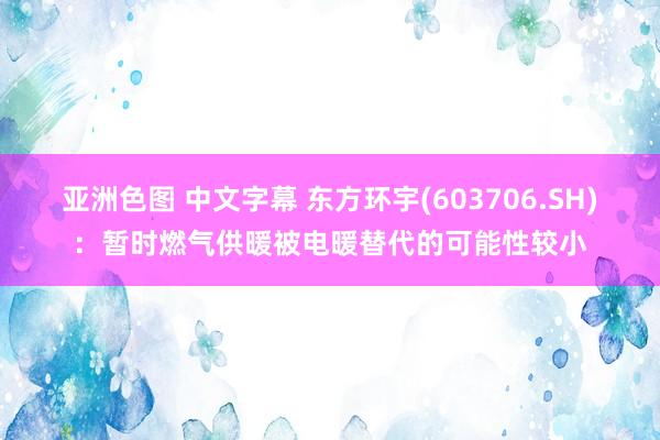 亚洲色图 中文字幕 东方环宇(603706.SH)：暂时燃气供暖被电暖替代的可能性较小