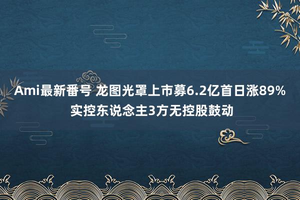 Ami最新番号 龙图光罩上市募6.2亿首日涨89% 实控东说念主3方无控股鼓动