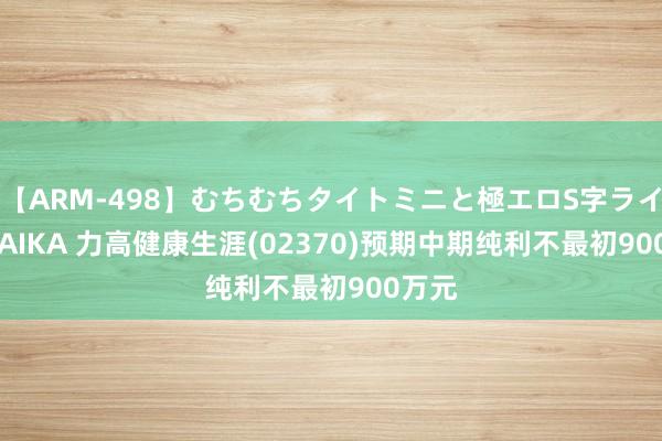 【ARM-498】むちむちタイトミニと極エロS字ライン 2 AIKA 力高健康生涯(02370)预期中期纯利不最初900万元