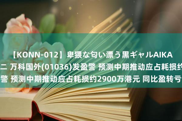 【KONN-012】卑猥な匂い漂う黒ギャルAIKAの中出しグイ込みビキニ 万科国外(01036)发盈警 预测中期推动应占耗损约2900万港元 同比盈转亏