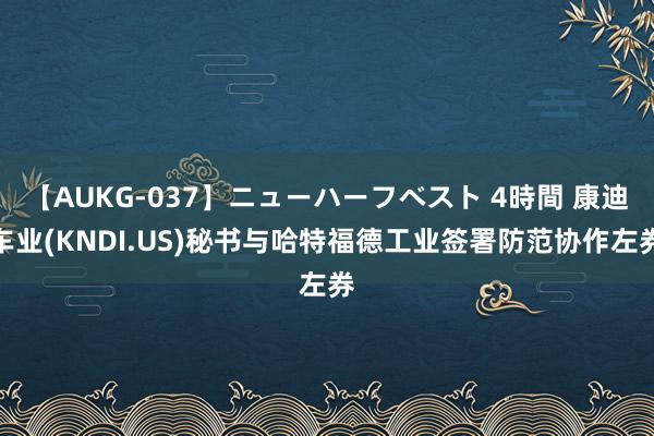 【AUKG-037】ニューハーフベスト 4時間 康迪车业(KNDI.US)秘书与哈特福德工业签署防范协作左券