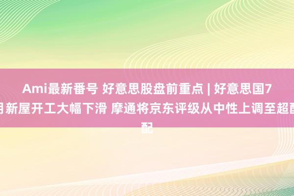 Ami最新番号 好意思股盘前重点 | 好意思国7月新屋开工大幅下滑 摩通将京东评级从中性上调至超配