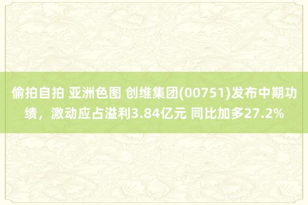 偷拍自拍 亚洲色图 创维集团(00751)发布中期功绩，激动应占溢利3.84亿元 同比加多27.2%