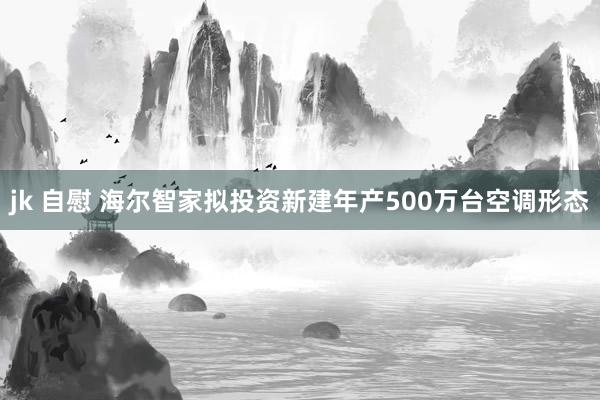 jk 自慰 海尔智家拟投资新建年产500万台空调形态