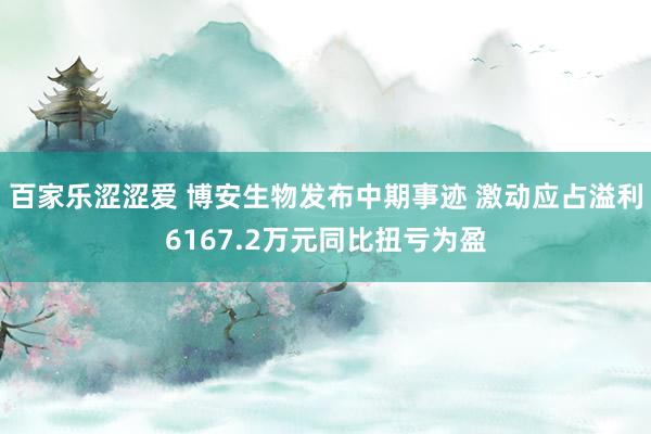 百家乐涩涩爱 博安生物发布中期事迹 激动应占溢利6167.2万元同比扭亏为盈