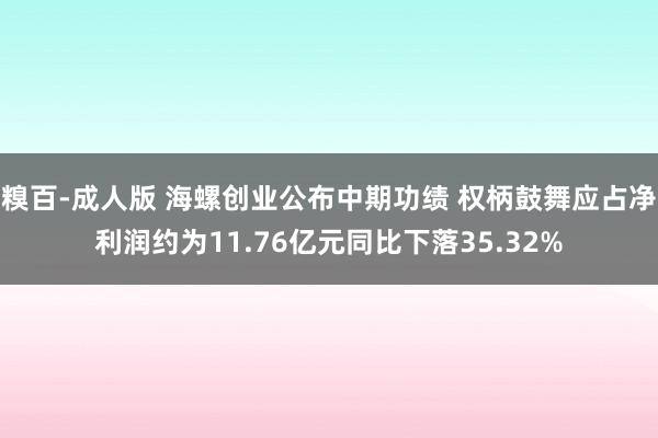 糗百-成人版 海螺创业公布中期功绩 权柄鼓舞应占净利润约为11.76亿元同比下落35.32%