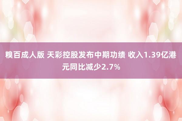 糗百成人版 天彩控股发布中期功绩 收入1.39亿港元同比减少2.7%