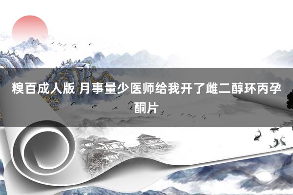 糗百成人版 月事量少医师给我开了雌二醇环丙孕酮片