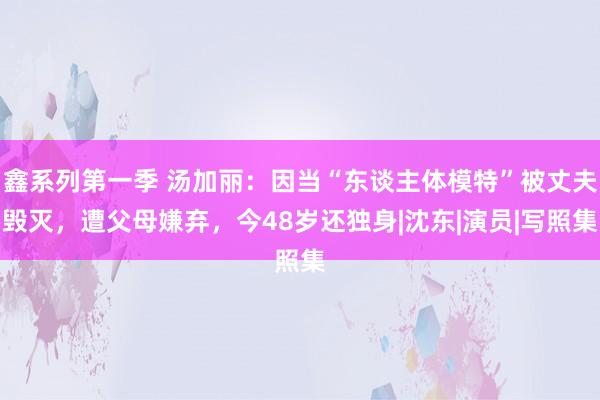 鑫系列第一季 汤加丽：因当“东谈主体模特”被丈夫毁灭，遭父母嫌弃，今48岁还独身|沈东|演员|写照集