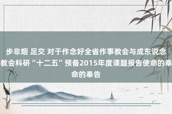 步非烟 足交 对于作念好全省作事教会与成东说念主教会科研“十二五”预备2015年度课题报告使命的奉告