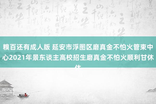 糗百还有成人版 延安市浮图区磨真金不怕火管束中心2021年景东谈主高校招生磨真金不怕火顺利甘休