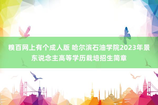 糗百网上有个成人版 哈尔滨石油学院2023年景东说念主高等学历栽培招生简章