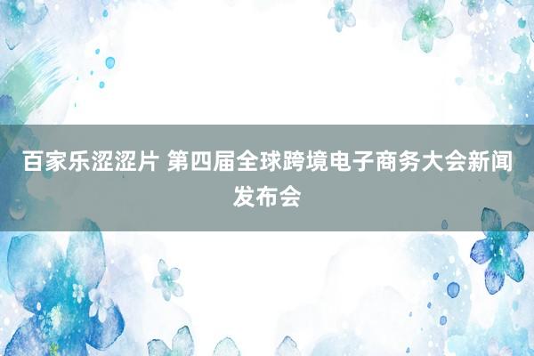 百家乐涩涩片 第四届全球跨境电子商务大会新闻发布会