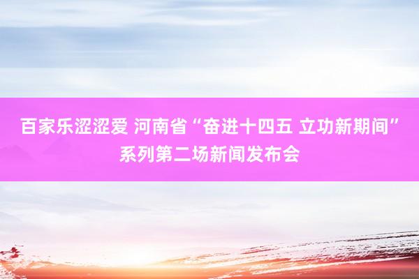 百家乐涩涩爱 河南省“奋进十四五 立功新期间”系列第二场新闻发布会