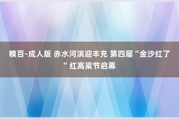 糗百-成人版 赤水河滨迎丰充 第四届“金沙红了”红高粱节启幕