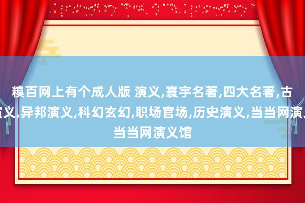 糗百网上有个成人版 演义，寰宇名著，四大名著，古典演义，异邦演义，科幻玄幻，职场官场，历史演义，当当网演义馆