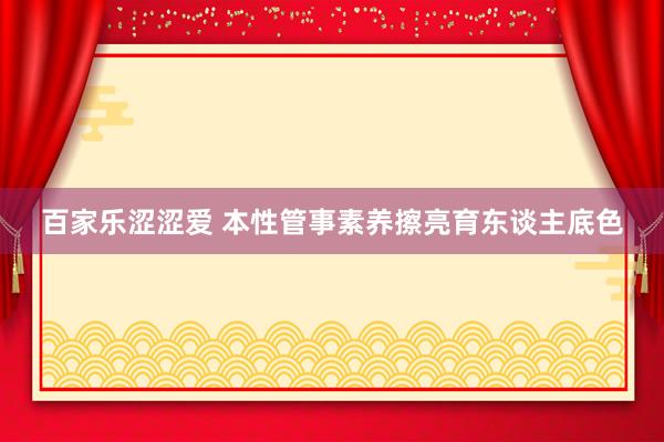 百家乐涩涩爱 本性管事素养　擦亮育东谈主底色