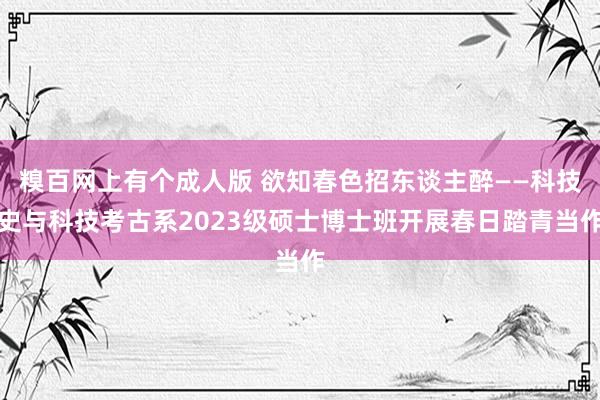 糗百网上有个成人版 欲知春色招东谈主醉——科技史与科技考古系2023级硕士博士班开展春日踏青当作