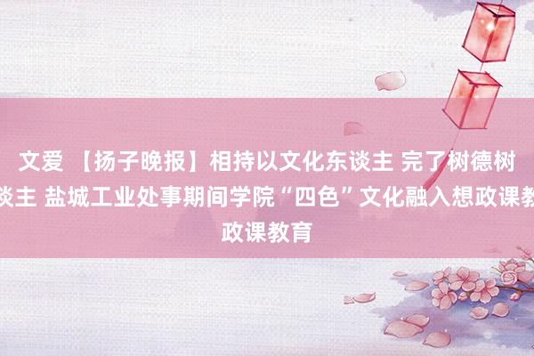 文爱 【扬子晚报】相持以文化东谈主 完了树德树东谈主 盐城工业处事期间学院“四色”文化融入想政课教育