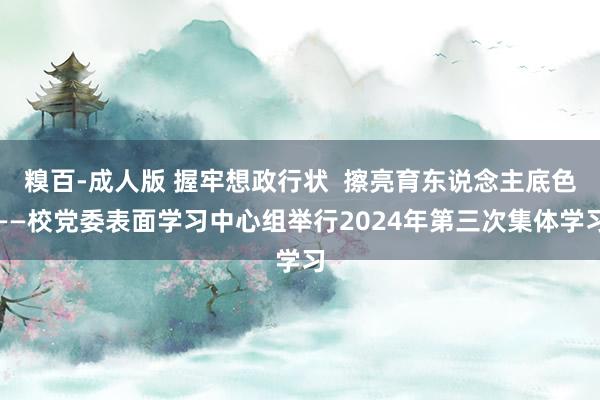 糗百-成人版 握牢想政行状  擦亮育东说念主底色——校党委表面学习中心组举行2024年第三次集体学习