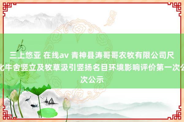 三上悠亚 在线av 青神县涛哥哥农牧有限公司尺度化牛舍竖立及牧草汲引竖扬名目环境影响评价第一次公示