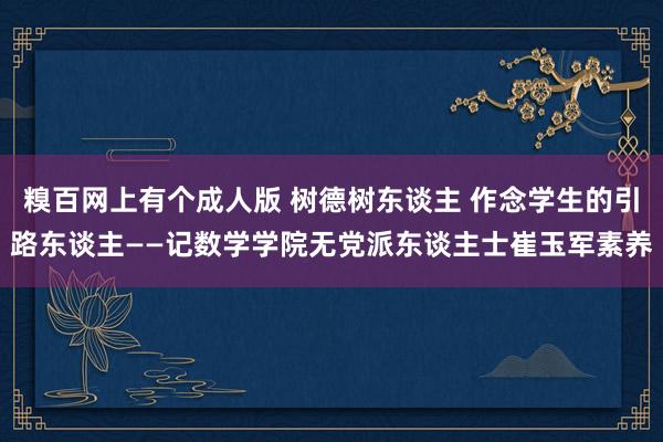 糗百网上有个成人版 树德树东谈主 作念学生的引路东谈主——记数学学院无党派东谈主士崔玉军素养