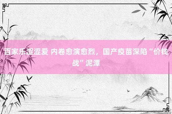 百家乐涩涩爱 内卷愈演愈烈，国产疫苗深陷“价钱战”泥潭