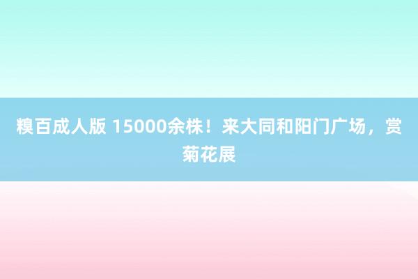 糗百成人版 15000余株！来大同和阳门广场，赏菊花展