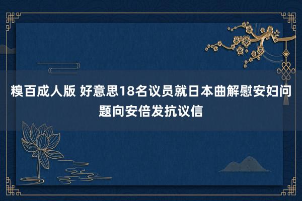 糗百成人版 好意思18名议员就日本曲解慰安妇问题向安倍发抗议信