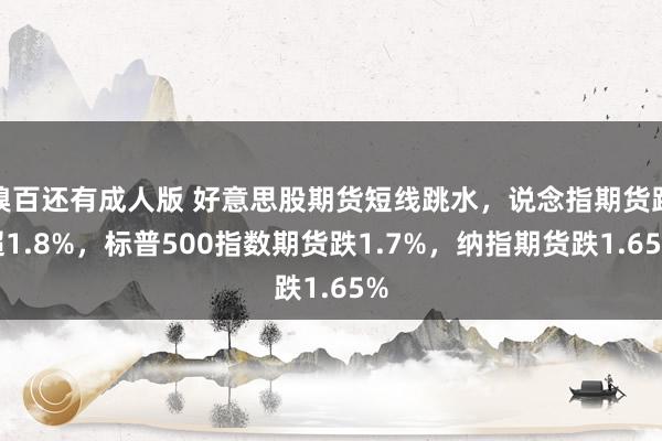 糗百还有成人版 好意思股期货短线跳水，说念指期货跌超1.8%，标普500指数期货跌1.7%，纳指期货跌1.65%